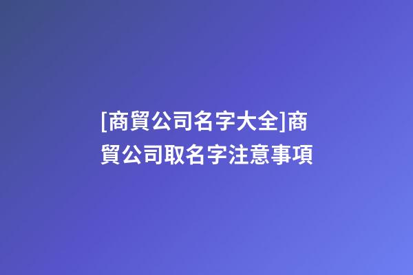 [商貿公司名字大全]商貿公司取名字注意事項-第1張-公司起名-玄機派